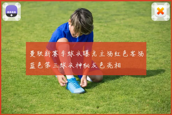 曼联新赛季球衣曝光主场红色客场蓝色第三球衣神秘灰色亮相