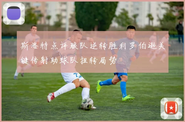 斯洛特点评狼队逆转胜利罗伯逊关键传射助球队扭转局势