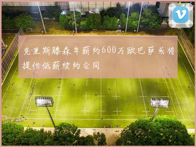 克里斯滕森年薪约600万欧巴萨或将提供低薪续约合同