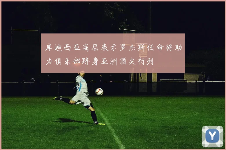 库迪西亚高层表示罗杰斯任命将助力俱乐部跻身亚洲顶尖行列