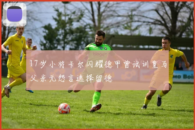 17岁小将卡尔闪耀德甲曾试训皇马父亲无怨言选择留德