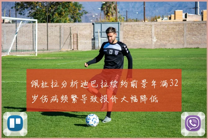 佩杜拉分析迪巴拉续约前景年满32岁伤病频繁导致报价大幅降低