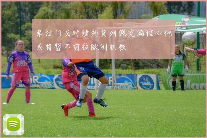 弗拉门戈对续约费利佩充满信心他或将暂不前往欧洲执教