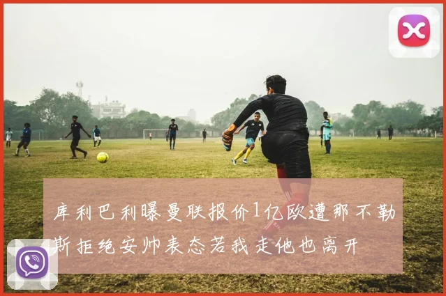 库利巴利曝曼联报价1亿欧遭那不勒斯拒绝安帅表态若我走他也离开