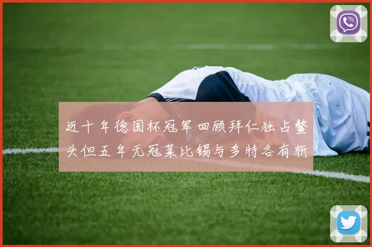 近十年德国杯冠军回顾拜仁独占鳌头但五年无冠莱比锡与多特各有斩获