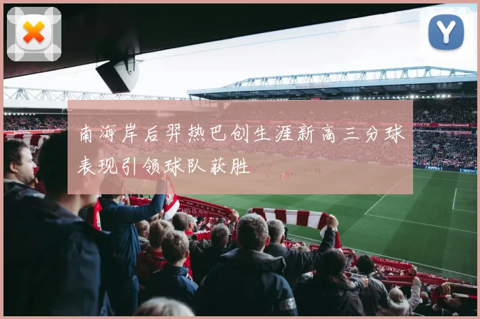 南海岸后羿热巴创生涯新高三分球表现引领球队获胜