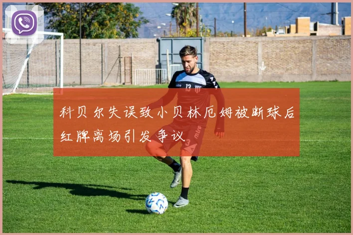 科贝尔失误致小贝林厄姆被断球后红牌离场引发争议