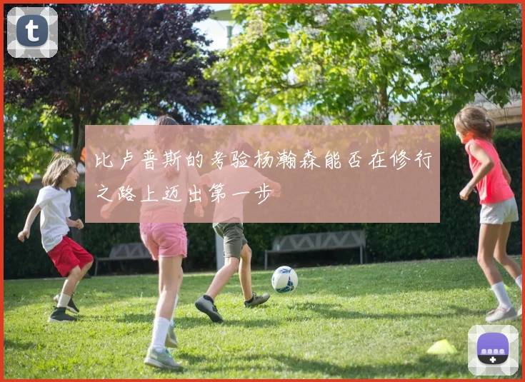 比卢普斯的考验杨瀚森能否在修行之路上迈出第一步