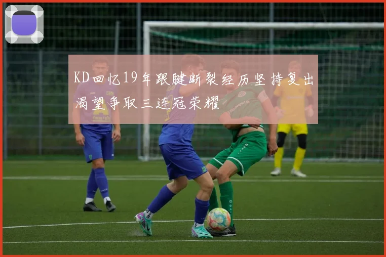 KD回忆19年跟腱断裂经历坚持复出渴望争取三连冠荣耀