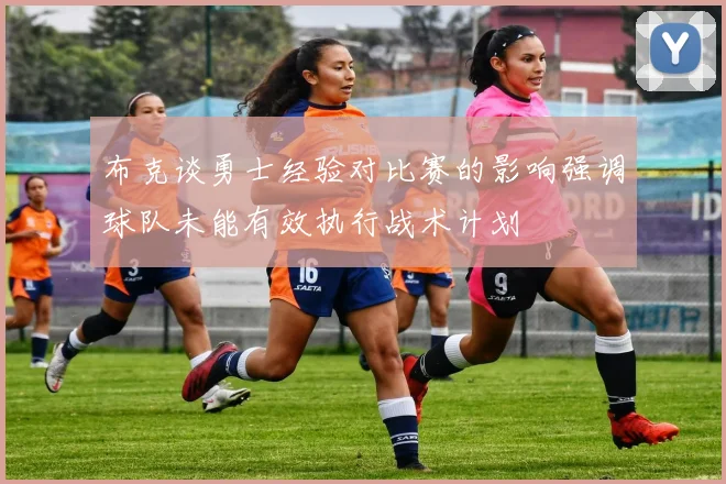 布克谈勇士经验对比赛的影响强调球队未能有效执行战术计划