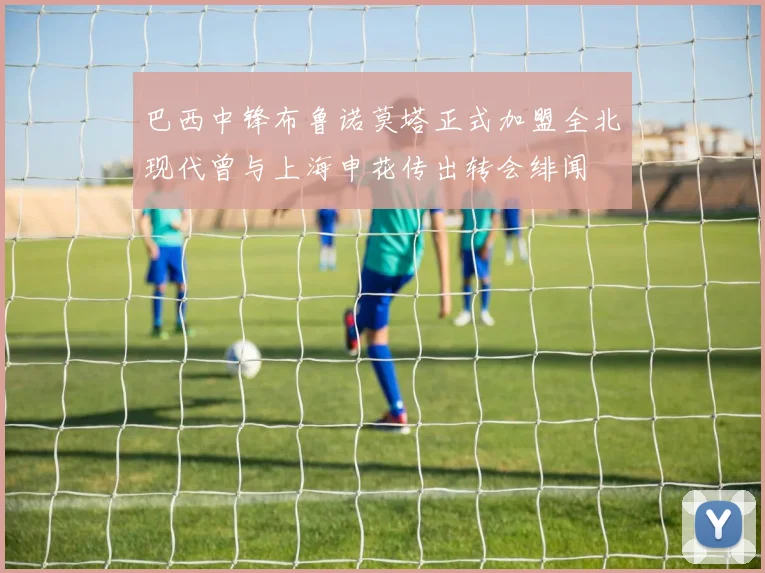 巴西中锋布鲁诺莫塔正式加盟全北现代曾与上海申花传出转会绯闻