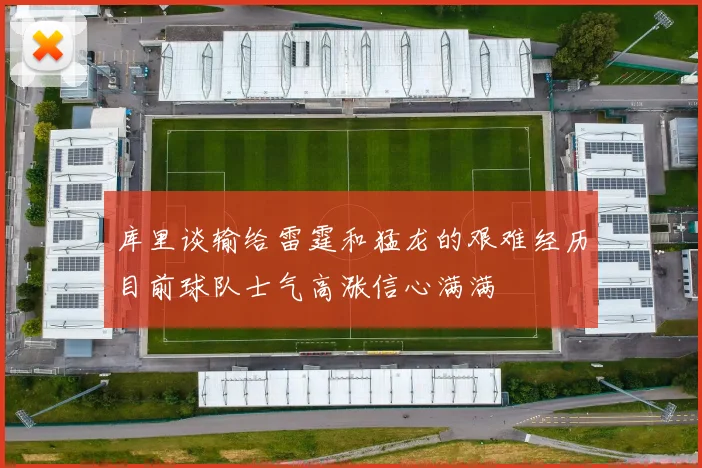 库里谈输给雷霆和猛龙的艰难经历目前球队士气高涨信心满满