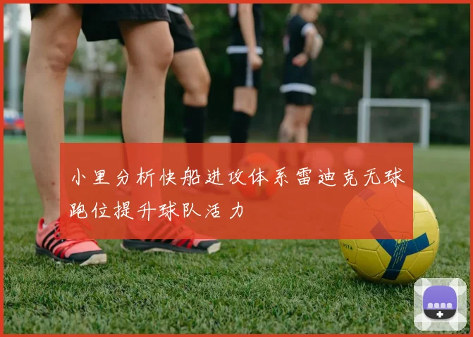 小里分析快船进攻体系雷迪克无球跑位提升球队活力