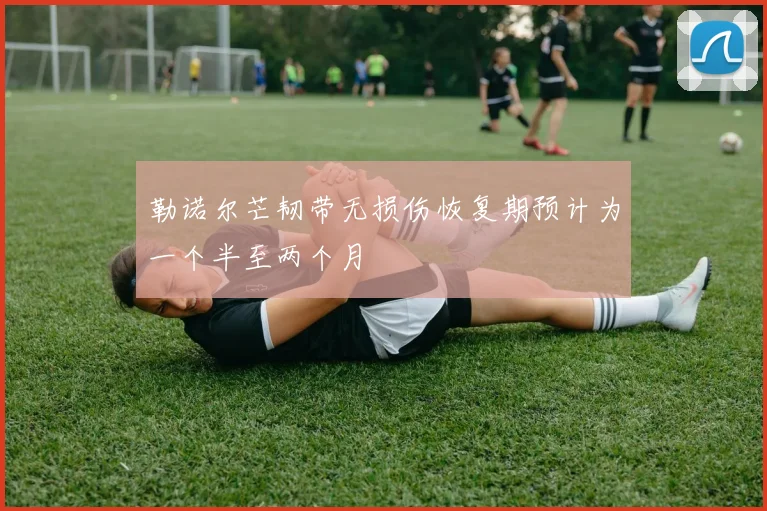 勒诺尔芒韧带无损伤恢复期预计为一个半至两个月
