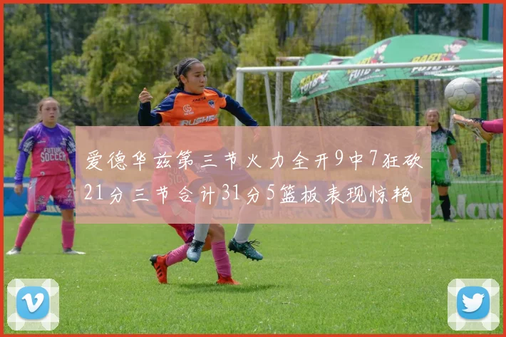 爱德华兹第三节火力全开9中7狂砍21分三节合计31分5篮板表现惊艳