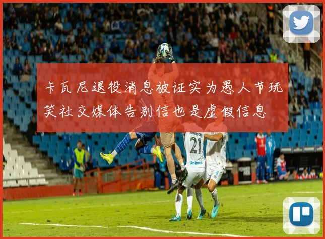 卡瓦尼退役消息被证实为愚人节玩笑社交媒体告别信也是虚假信息