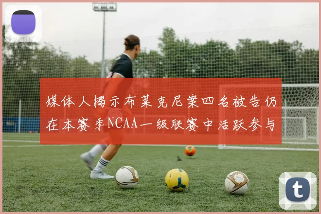 媒体人揭示布莱克尼案四名被告仍在本赛季NCAA一级联赛中活跃参与