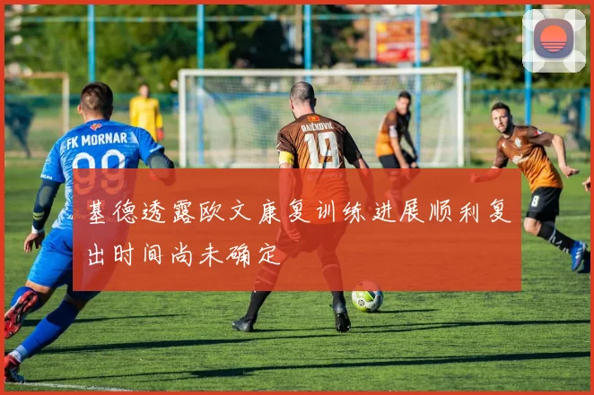 基德透露欧文康复训练进展顺利复出时间尚未确定