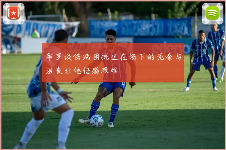 希罗谈伤病困扰坐在场下的无奈与沮丧让他倍感艰难