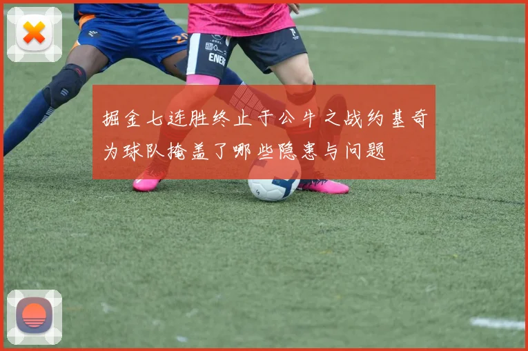 掘金七连胜终止于公牛之战约基奇为球队掩盖了哪些隐患与问题