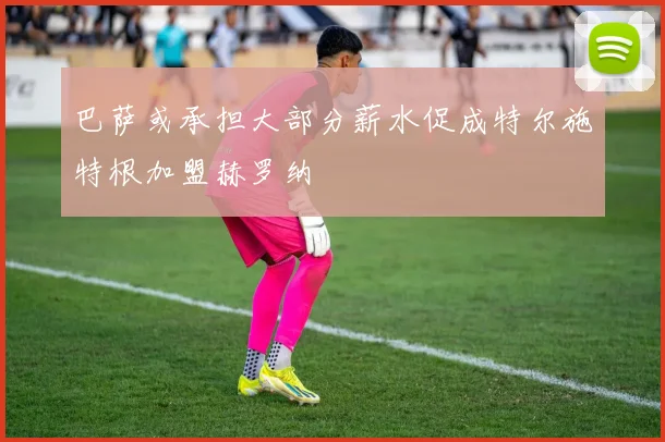 巴萨或承担大部分薪水促成特尔施特根加盟赫罗纳