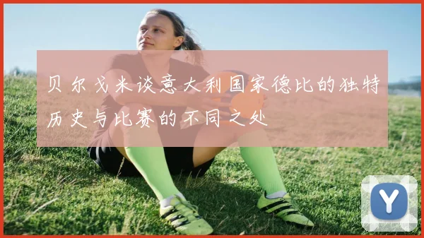 贝尔戈米谈意大利国家德比的独特历史与比赛的不同之处