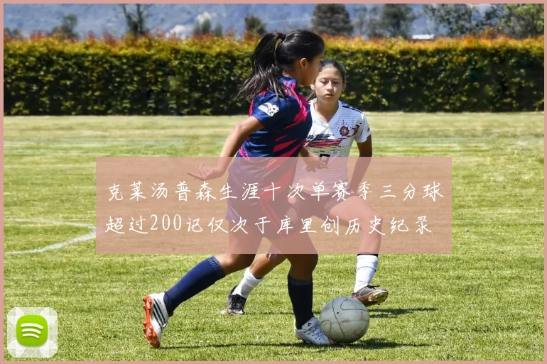 克莱汤普森生涯十次单赛季三分球超过200记仅次于库里创历史纪录