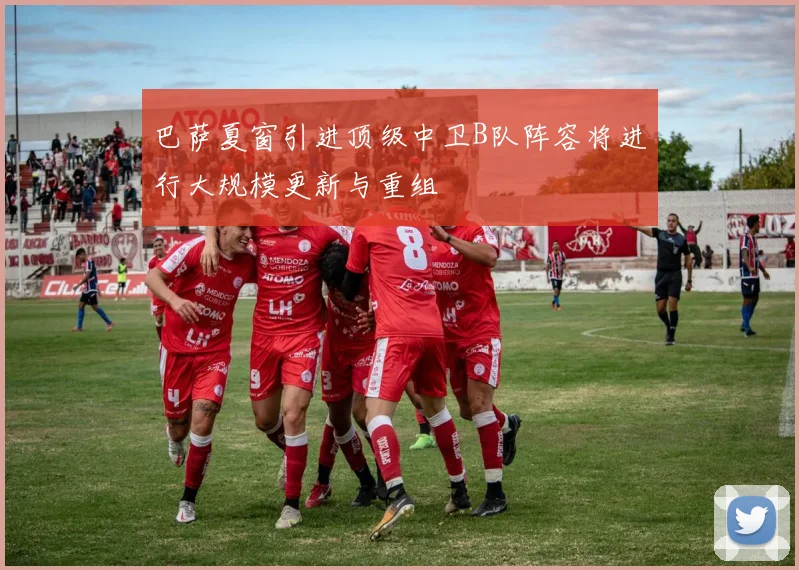 巴萨夏窗引进顶级中卫B队阵容将进行大规模更新与重组