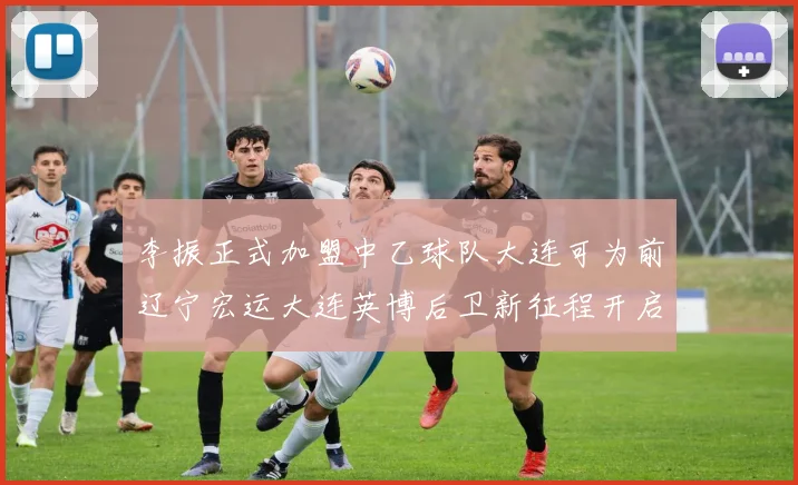 李振正式加盟中乙球队大连可为前辽宁宏运大连英博后卫新征程开启