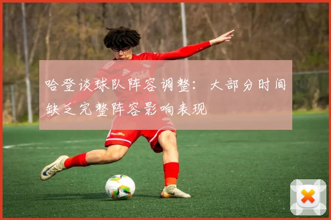 哈登谈球队阵容调整：大部分时间缺乏完整阵容影响表现