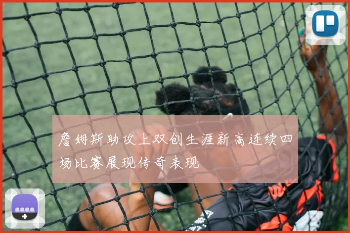 詹姆斯助攻上双创生涯新高连续四场比赛展现传奇表现