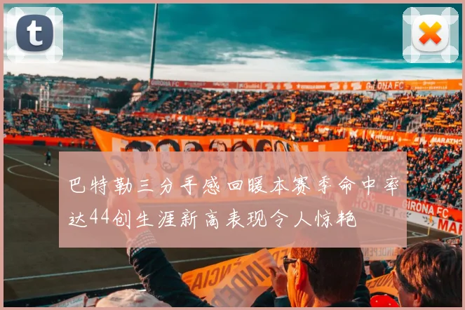 巴特勒三分手感回暖本赛季命中率达44创生涯新高表现令人惊艳