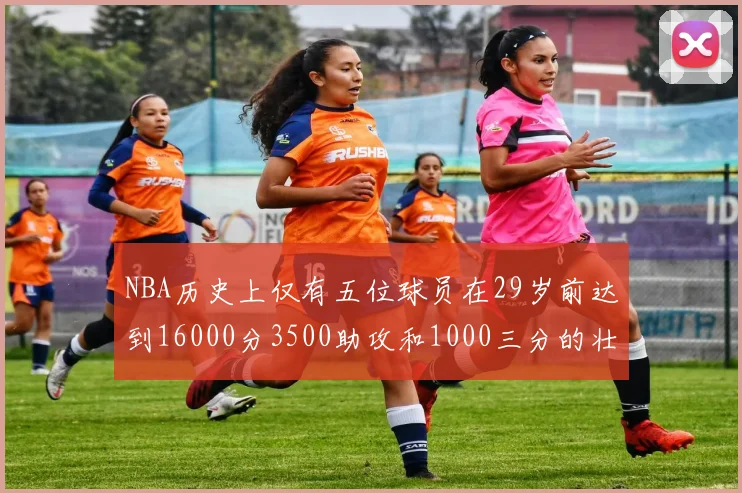 NBA历史上仅有五位球员在29岁前达到16000分3500助攻和1000三分的壮举