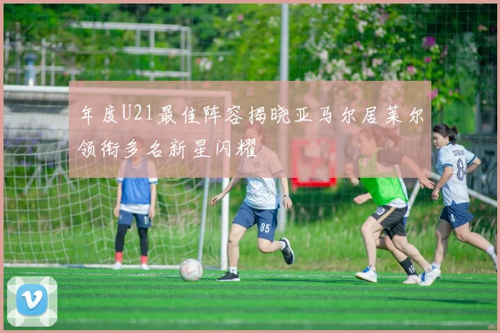 年度U21最佳阵容揭晓亚马尔居莱尔领衔多名新星闪耀